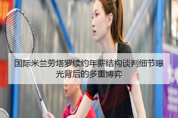 国际米兰劳塔罗续约年薪结构谈判细节曝光背后的多重博弈