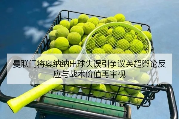 曼联门将奥纳纳出球失误引争议英超舆论反应与战术价值再审视