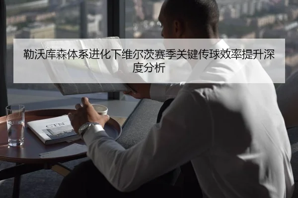 勒沃库森体系进化下维尔茨赛季关键传球效率提升深度分析