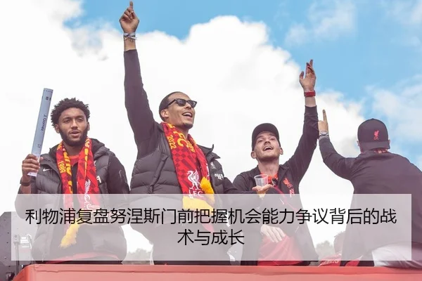 利物浦复盘努涅斯门前把握机会能力争议背后的战术与成长