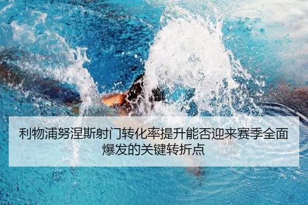 利物浦努涅斯射门转化率提升能否迎来赛季全面爆发的关键转折点