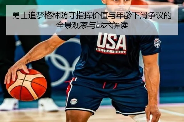 勇士追梦格林防守指挥价值与年龄下滑争议的全景观察与战术解读