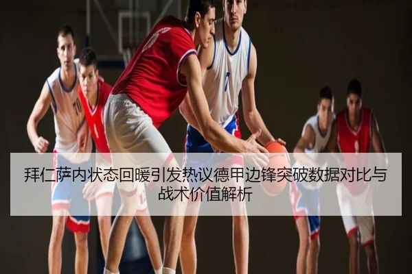 拜仁萨内状态回暖引发热议德甲边锋突破数据对比与战术价值解析 - kaiyun