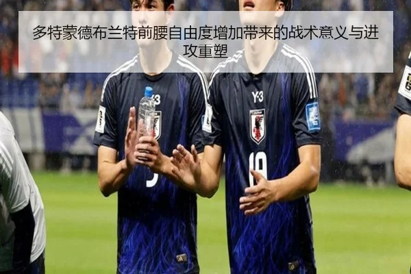 多特蒙德布兰特前腰自由度增加带来的战术意义与进攻重塑 - kaiyun