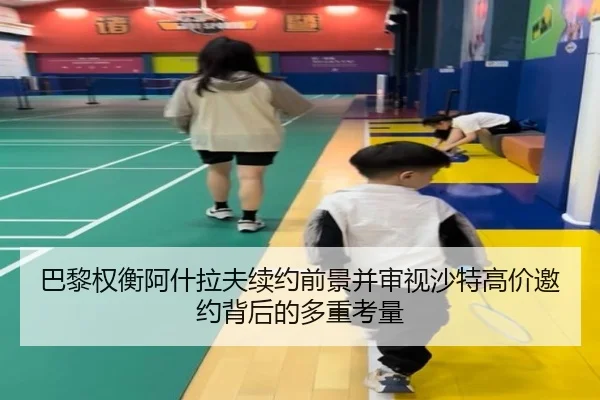 巴黎权衡阿什拉夫续约前景并审视沙特高价邀约背后的多重考量 - kaiyun