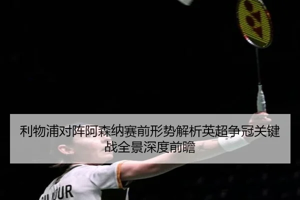 利物浦对阵阿森纳赛前形势解析英超争冠关键战全景深度前瞻 - kaiyun