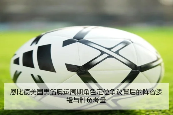 恩比德美国男篮奥运周期角色定位争议背后的阵容逻辑与胜负考量