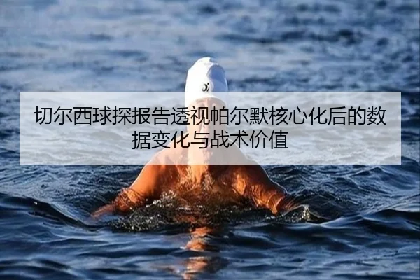切尔西球探报告透视帕尔默核心化后的数据变化与战术价值 - kaiyun